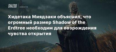 Хидетака Миядзаки объяснил, что огромный размер Shadow of the Erdtree необходим для возрождения чувства открытия