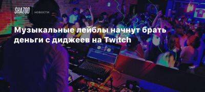 Музыкальные лейблы начнут брать деньги с диджеев на Twitch