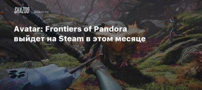 Avatar: Frontiers of Pandora выйдет на Steam в этом месяце