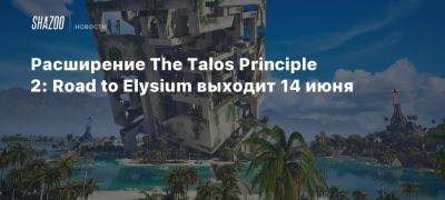 Расширение The Talos Principle 2: Road to Elysium выходит 14 июня