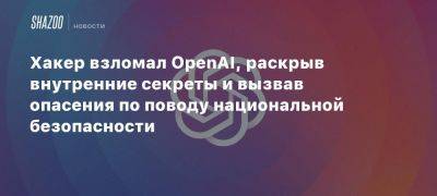 Хакер взломал OpenAI, раскрыв внутренние секреты и вызвав опасения по поводу национальной безопасности - beltion-game.com - Сша - Китай