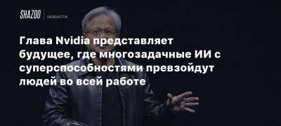 Дженсен Хуанг - Глава Nvidia представляет будущее, где многозадачные ИИ с суперспособностями превзойдут людей во всей работе - beltion-game.com