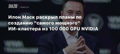 Илон Маск раскрыл планы по созданию «самого мощного» ИИ-кластера из 100 000 GPU NVIDIA