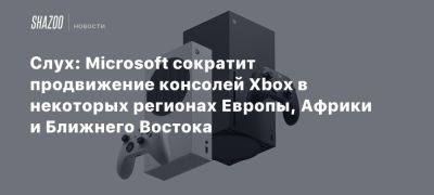 Слух: Microsoft сократит продвижение консолей Xbox в некоторых регионах Европы, Африки и Ближнего Востока