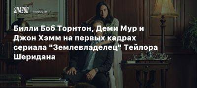 Билли Боб Торнтон, Деми Мур и Джон Хэмм на первых кадрах сериала «Землевладелец» Тейлора Шеридана