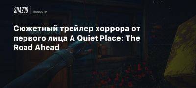 Сюжетный трейлер хоррора от первого лица A Quiet Place: The Road Ahead