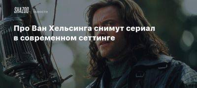 Про Ван Хельсинга снимут сериал в современном сеттинге - beltion-game.com - Нью-Йорк