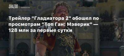 Трейлер «Гладиатора 2» обошел по просмотрам «Топ Ган: Мэверик» — 128 млн за первые сутки