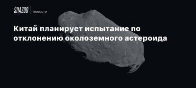 Китай планирует испытание по отклонению околоземного астероида - beltion-game.com - Китай