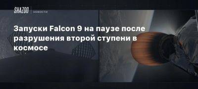 Запуски Falcon 9 на паузе после разрушения второй ступени в космосе