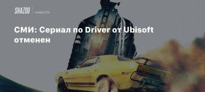 Стивен Тотило - СМИ: Сериал по Driver от Ubisoft отменен - beltion-game.com - San Francisco