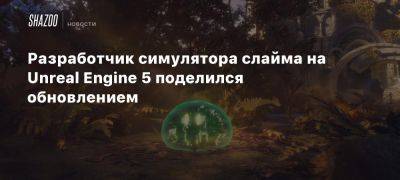 Разработчик симулятора слайма на Unreal Engine 5 поделился обновлением