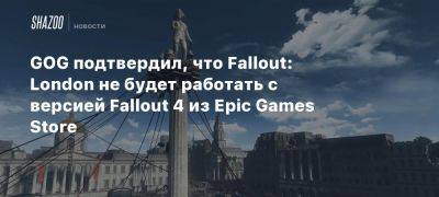 GOG подтвердил, что Fallout: London не будет работать с версией Fallout 4 из Epic Games Store - beltion-game.com - Лондон - London