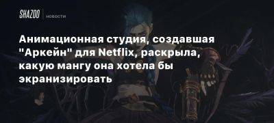 Анимационная студия, создавшая «Аркейн» для Netflix, раскрыла, какую мангу она хотела бы экранизировать