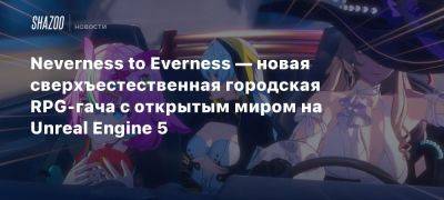 Neverness to Everness — новая сверхъестественная городская RPG-гача с открытым миром на Unreal Engine 5