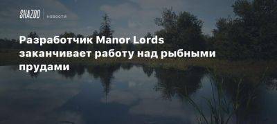 Разработчик Manor Lords заканчивает работу над рыбными прудами