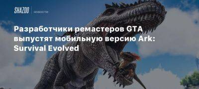 Разработчики ремастеров GTA выпустят мобильную версию Ark: Survival Evolved