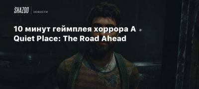 10 минут геймплея хоррора A Quiet Place: The Road Ahead