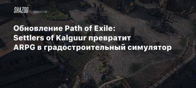 Обновление Path of Exile: Settlers of Kalguur превратит ARPG в градостроительный симулятор