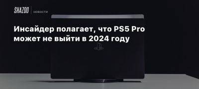 Инсайдер полагает, что PS5 Pro может не выйти в 2024 году