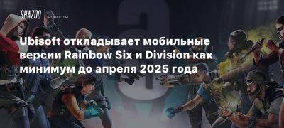 Ubisoft откладывает мобильные версии Rainbow Six и Division как минимум до апреля 2025 года