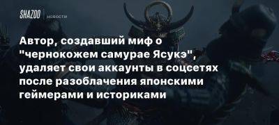 Автор, создавший миф о «чернокожем самурае Ясукэ», удаляет свои аккаунты в соцсетях после разоблачения японскими геймерами и историками